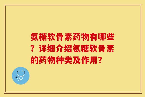 氨糖软骨素药物有哪些？详细介绍氨糖软骨素的药物种类及作用？