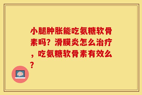 小腿肿胀能吃氨糖软骨素吗？滑膜炎怎么治疗，吃氨糖软骨素有效么？