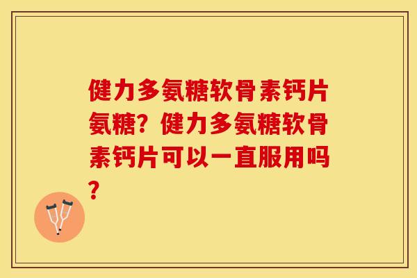 健力多氨糖软骨素钙片氨糖？健力多氨糖软骨素钙片可以一直服用吗？