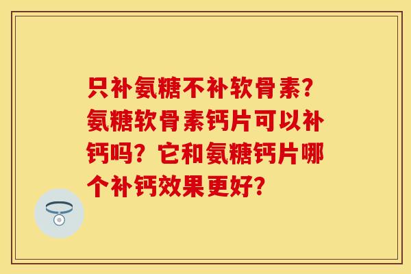 只补氨糖不补软骨素？氨糖软骨素钙片可以补钙吗？它和氨糖钙片哪个补钙效果更好？