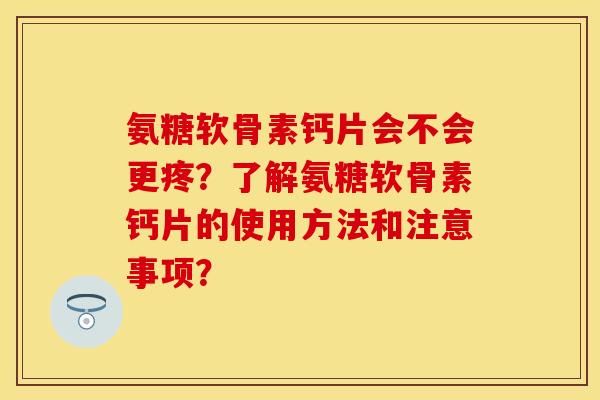 氨糖软骨素钙片会不会更疼？了解氨糖软骨素钙片的使用方法和注意事项？