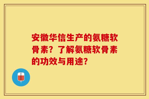 安徽华信生产的氨糖软骨素？了解氨糖软骨素的功效与用途？