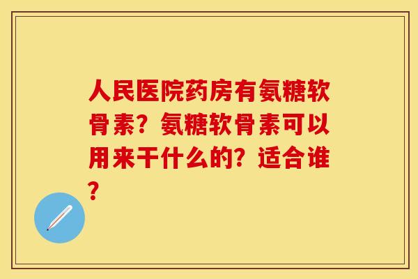 人民医院药房有氨糖软骨素？氨糖软骨素可以用来干什么的？适合谁？