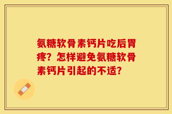 氨糖软骨素钙片吃后胃疼？怎样避免氨糖软骨素钙片引起的不适？