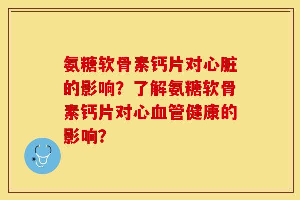 氨糖软骨素钙片对心脏的影响？了解氨糖软骨素钙片对心血管健康的影响？