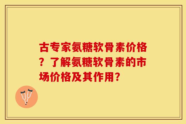 古专家氨糖软骨素价格？了解氨糖软骨素的市场价格及其作用？