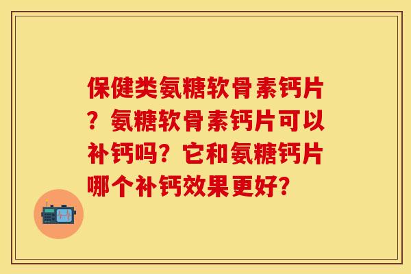 保健类氨糖软骨素钙片？氨糖软骨素钙片可以补钙吗？它和氨糖钙片哪个补钙效果更好？