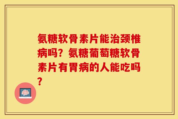 氨糖软骨素片能治颈椎病吗？氨糖葡萄糖软骨素片有胃病的人能吃吗？