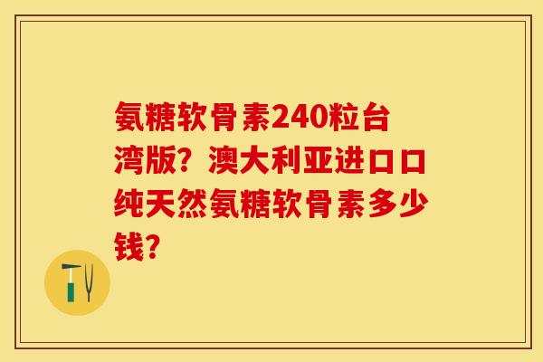 氨糖软骨素240粒台湾版？澳大利亚进口口纯天然氨糖软骨素多少钱？