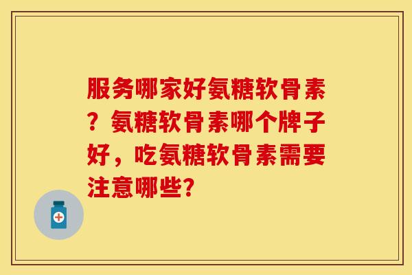 服务哪家好氨糖软骨素？氨糖软骨素哪个牌子好，吃氨糖软骨素需要注意哪些？