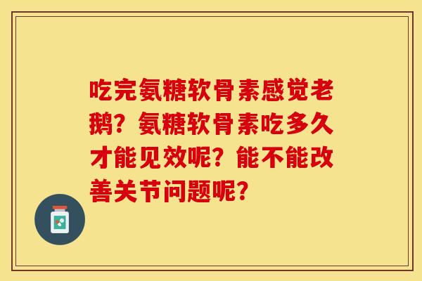 吃完氨糖软骨素感觉老鹅？氨糖软骨素吃多久才能见效呢？能不能改善关节问题呢？
