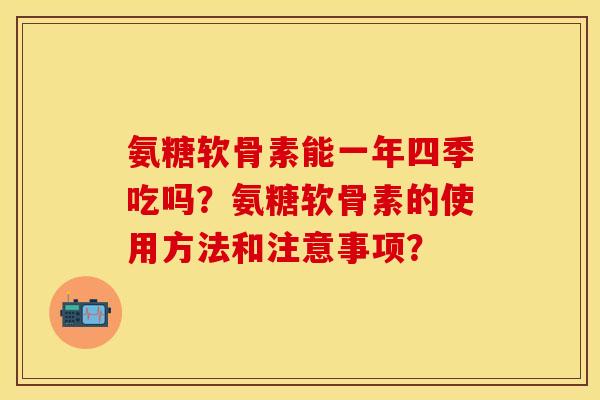 氨糖软骨素能一年四季吃吗？氨糖软骨素的使用方法和注意事项？-第1张图片-关节保镖