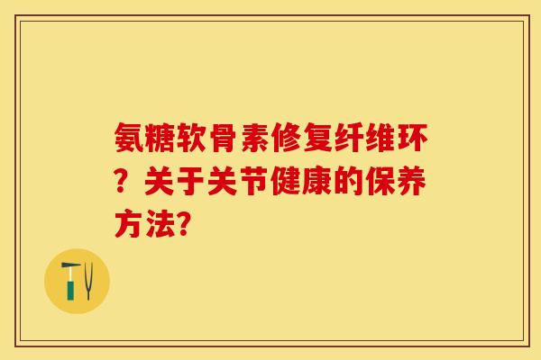 氨糖软骨素修复纤维环？关于关节健康的保养方法？