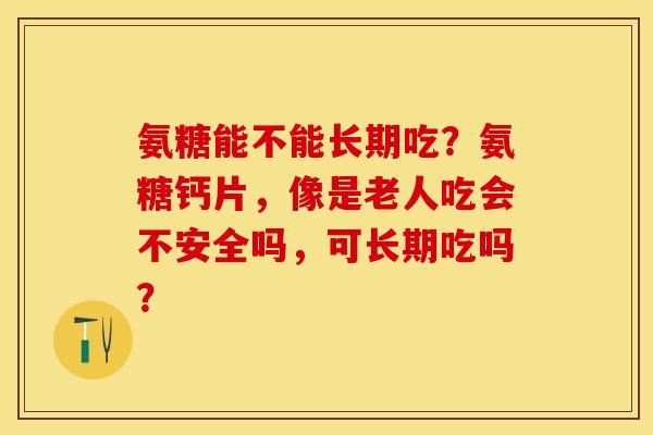 氨糖能不能长期吃？氨糖钙片，像是老人吃会不安全吗，可长期吃吗？