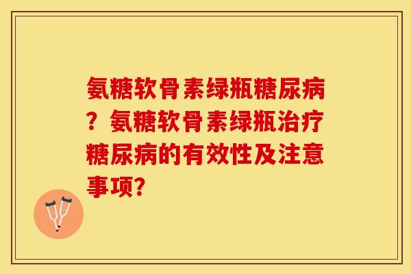 氨糖软骨素绿瓶糖尿病？氨糖软骨素绿瓶治疗糖尿病的有效性及注意事项？