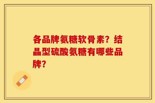 各品牌氨糖软骨素？结晶型硫酸氨糖有哪些品牌？-第1张图片-关节保镖
