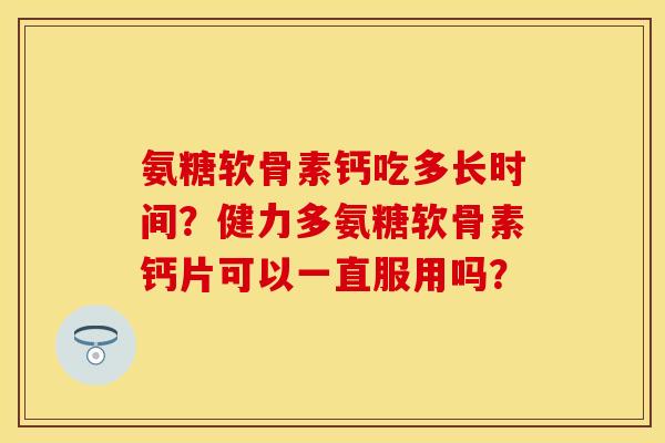 氨糖软骨素钙吃多长时间？健力多氨糖软骨素钙片可以一直服用吗？
