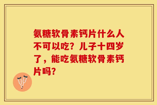 氨糖软骨素钙片什么人不可以吃?儿子十四岁了,能吃氨糖软骨素钙片吗?-第1张图片-关节保镖 氨糖软骨素钙片什么人不可以吃?儿子十四岁了,能吃氨糖软骨素钙片吗?-第1张图片-关节保镖