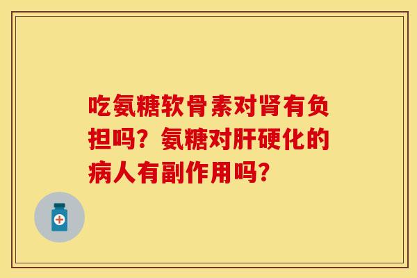吃氨糖软骨素对肾有负担吗？氨糖对肝硬化的病人有副作用吗？-第1张图片-关节保镖