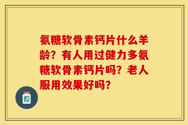 氨糖软骨素钙片什么羊龄?有人用过健力多氨糖软骨素钙片吗?老人服用效果好吗?-第1张图片-关节保镖 氨糖软骨素钙片什么羊龄?有人用过健力多氨糖软骨素钙片吗?老人服用效果好吗?-第1张图片-关节保镖