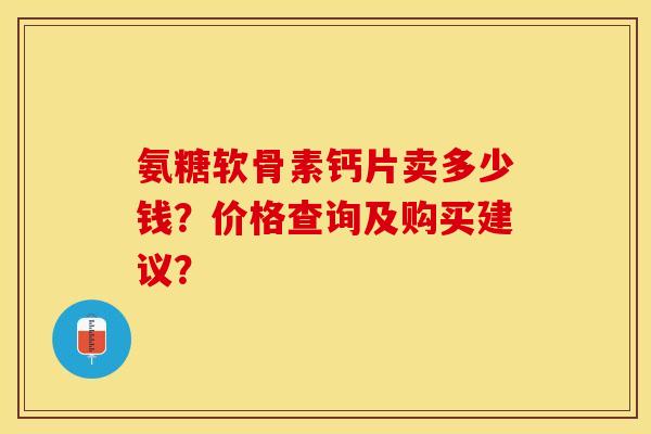 氨糖软骨素钙片卖多少钱?价格查询及购买建议?-第1张图片-关节保镖 氨糖软骨素钙片卖多少钱?价格查询及购买建议?-第1张图片-关节保镖
