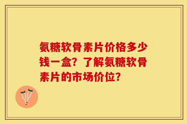 氨糖软骨素片价格多少钱一盒？了解氨糖软骨素片的市场价位？