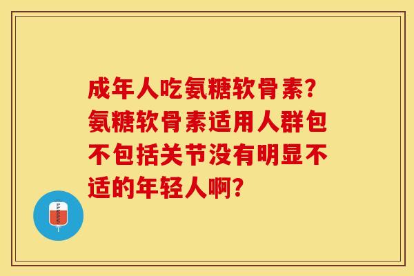 成年人吃氨糖软骨素？氨糖软骨素适用人群包不包括关节没有明显不适的年轻人啊？