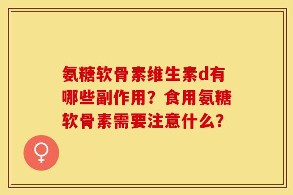氨糖软骨素维生素d有哪些副作用？食用氨糖软骨素需要注意什么？-第1张图片-关节保镖