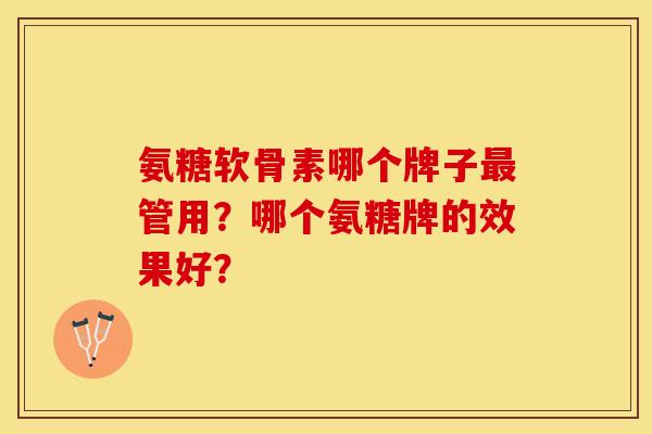 氨糖软骨素哪个牌子最管用？哪个氨糖牌的效果好？