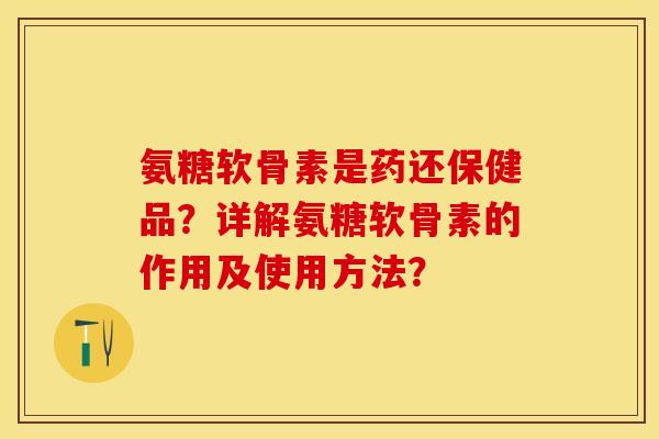 氨糖软骨素是药还保健品？详解氨糖软骨素的作用及使用方法？