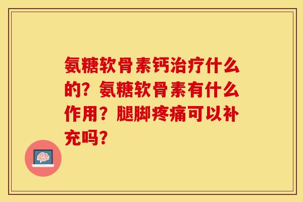 氨糖软骨素钙治疗什么的？氨糖软骨素有什么作用？腿脚疼痛可以补充吗？