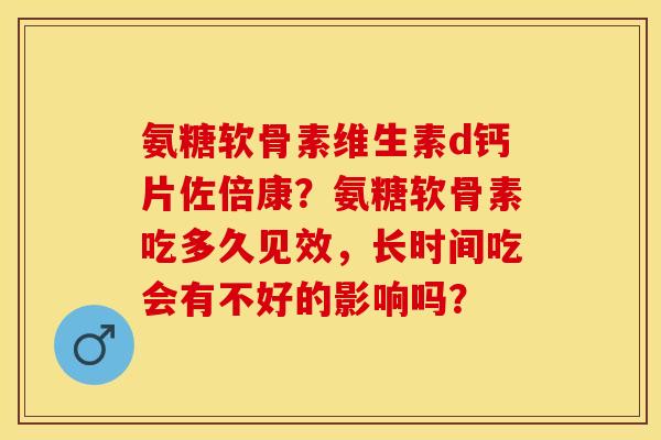 氨糖软骨素维生素d钙片佐倍康？氨糖软骨素吃多久见效，长时间吃会有不好的影响吗？