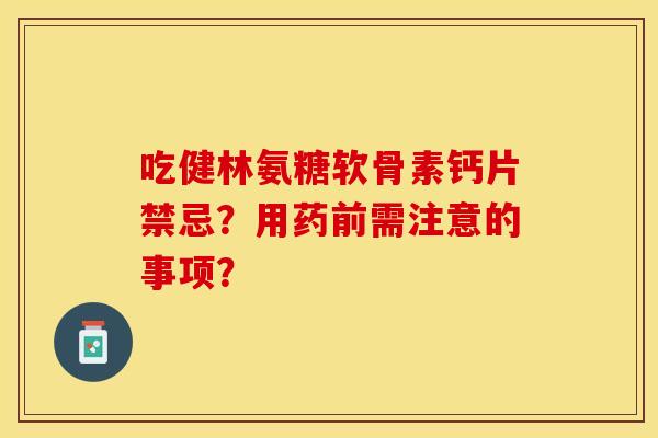 吃健林氨糖软骨素钙片禁忌？用药前需注意的事项？-第1张图片-关节保镖