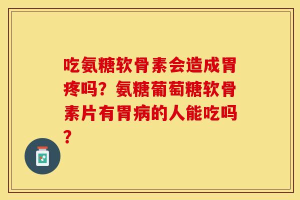 吃氨糖软骨素会造成胃疼吗？氨糖葡萄糖软骨素片有胃病的人能吃吗？
