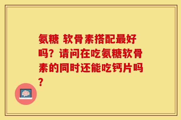 氨糖 软骨素搭配最好吗？请问在吃氨糖软骨素的同时还能吃钙片吗？