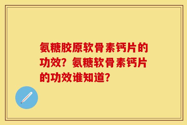 氨糖胶原软骨素钙片的功效？氨糖软骨素钙片的功效谁知道？