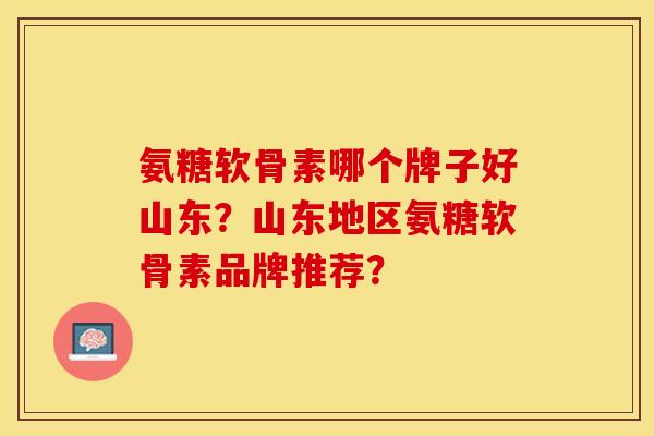 氨糖软骨素哪个牌子好山东？山东地区氨糖软骨素品牌推荐？