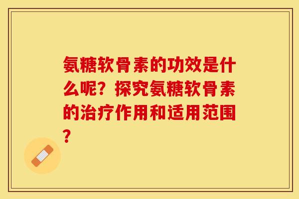 氨糖软骨素的功效是什么呢？探究氨糖软骨素的治疗作用和适用范围？