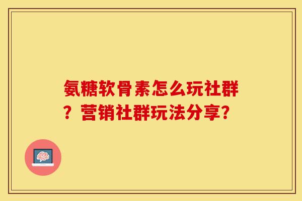 氨糖软骨素怎么玩社群？营销社群玩法分享？