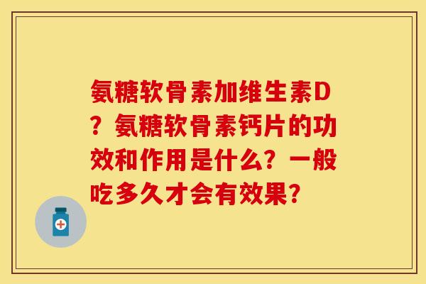 氨糖软骨素加维生素D？氨糖软骨素钙片的功效和作用是什么？一般吃多久才会有效果？-第1张图片-关节保镖