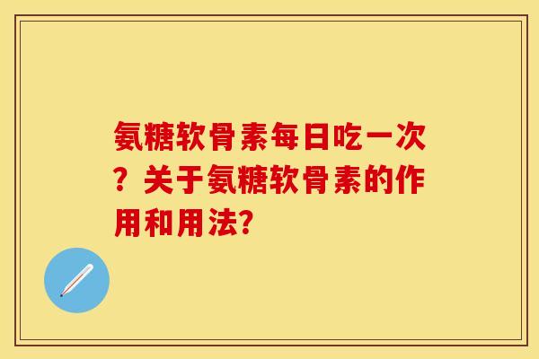 氨糖软骨素每日吃一次？关于氨糖软骨素的作用和用法？
