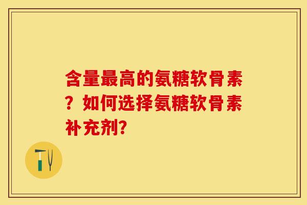含量最高的氨糖软骨素？如何选择氨糖软骨素补充剂？