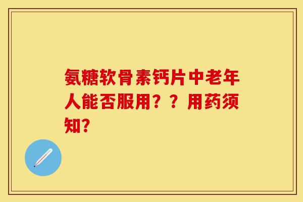 氨糖软骨素钙片中老年人能否服用？？用药须知？