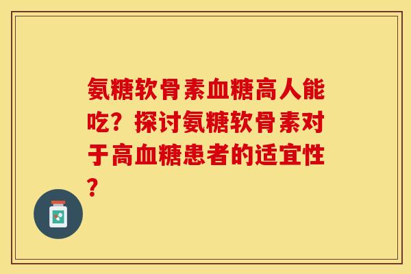 氨糖软骨素血糖高人能吃？探讨氨糖软骨素对于高血糖患者的适宜性？