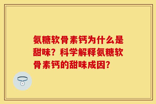 氨糖软骨素钙为什么是甜味?科学解释氨糖软骨素钙的甜味成因?-第1张图片-关节保镖 氨糖软骨素钙为什么是甜味?科学解释氨糖软骨素钙的甜味成因?-第1张图片-关节保镖