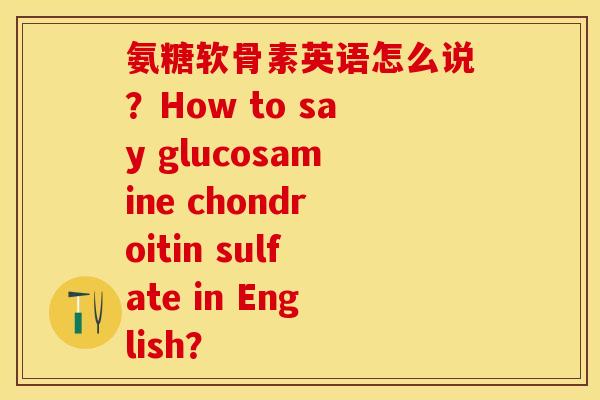 氨糖软骨素英语怎么说？How to say glucosamine chondroitin sulfate in English？