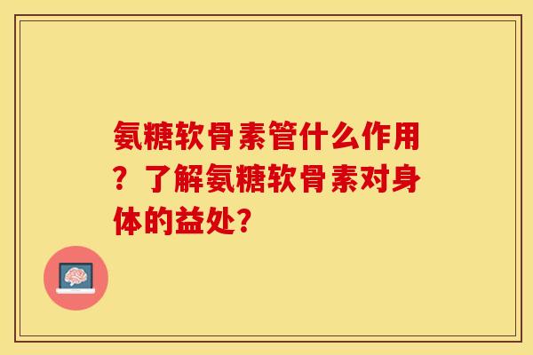 氨糖软骨素管什么作用？了解氨糖软骨素对身体的益处？
