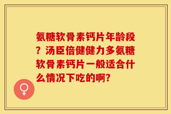 氨糖软骨素钙片年龄段？汤臣倍健健力多氨糖软骨素钙片一般适合什么情况下吃的啊？