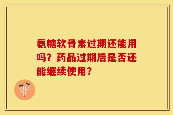 氨糖软骨素过期还能用吗？药品过期后是否还能继续使用？