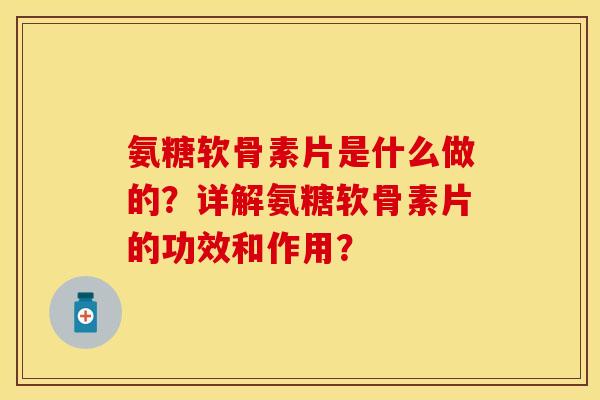 氨糖软骨素片是什么做的？详解氨糖软骨素片的功效和作用？
